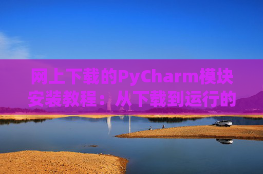 网上下载的PyCharm模块安装教程：从下载到运行的全流程